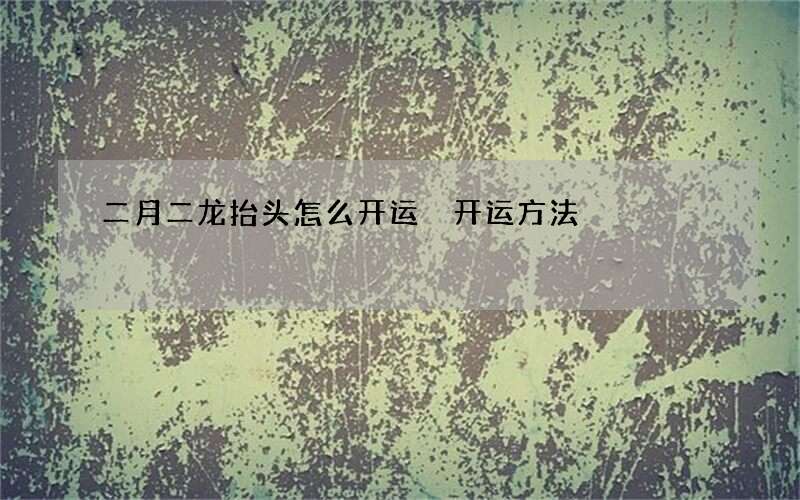 二月二龙抬头怎么开运 开运方法